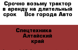 Срочно возьму трактор в аренду на длительный срок. - Все города Авто » Спецтехника   . Алтайский край